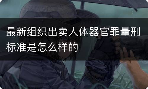 最新组织出卖人体器官罪量刑标准是怎么样的