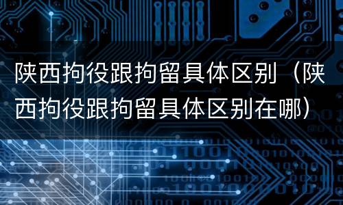 陕西拘役跟拘留具体区别（陕西拘役跟拘留具体区别在哪）