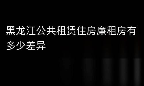 黑龙江公共租赁住房廉租房有多少差异