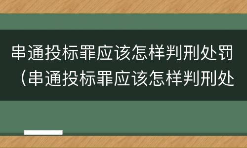 串通投标罪应该怎样判刑处罚（串通投标罪应该怎样判刑处罚）