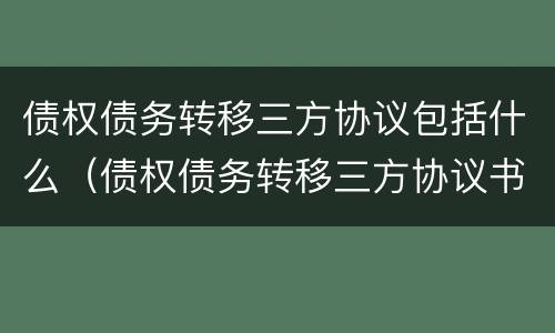 债权债务转移三方协议包括什么（债权债务转移三方协议书）