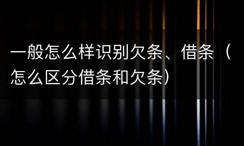 一般怎么样识别欠条、借条（怎么区分借条和欠条）