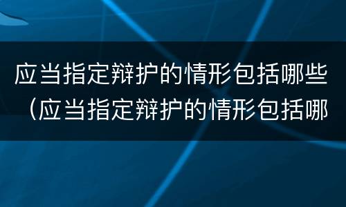 应当指定辩护的情形包括哪些（应当指定辩护的情形包括哪些方面）