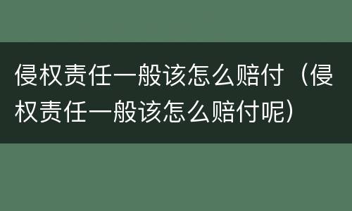 侵权责任一般该怎么赔付（侵权责任一般该怎么赔付呢）