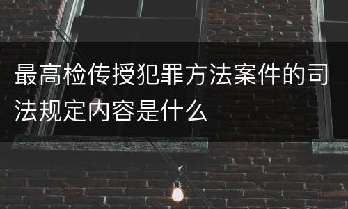 最高检传授犯罪方法案件的司法规定内容是什么