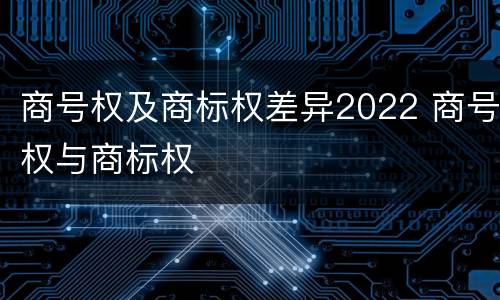 商号权及商标权差异2022 商号权与商标权