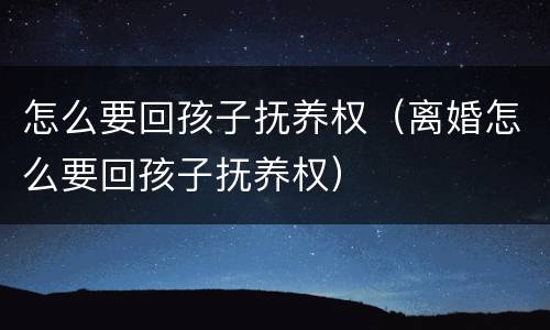 怎么要回孩子抚养权（离婚怎么要回孩子抚养权）