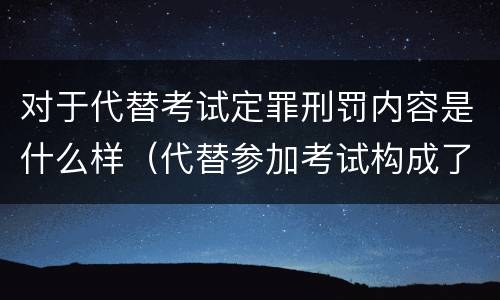 对于代替考试定罪刑罚内容是什么样（代替参加考试构成了什么犯罪）