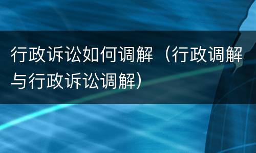行政诉讼如何调解（行政调解与行政诉讼调解）