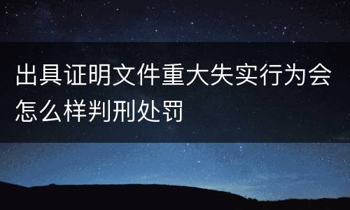 出具证明文件重大失实行为会怎么样判刑处罚