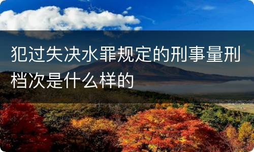 犯过失决水罪规定的刑事量刑档次是什么样的