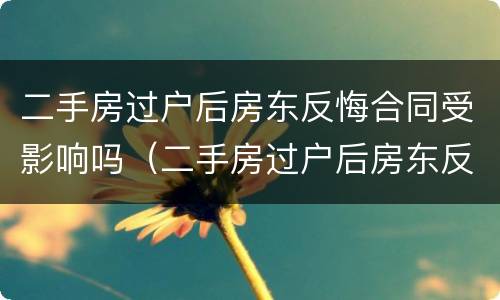 二手房过户后房东反悔合同受影响吗（二手房过户后房东反悔合同受影响吗知乎）