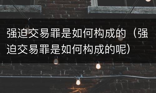 强迫交易罪是如何构成的（强迫交易罪是如何构成的呢）