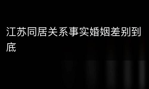 江苏同居关系事实婚姻差别到底