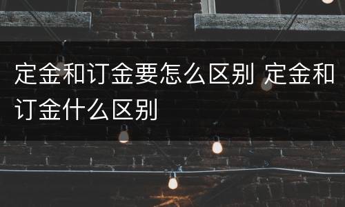 定金和订金要怎么区别 定金和订金什么区别