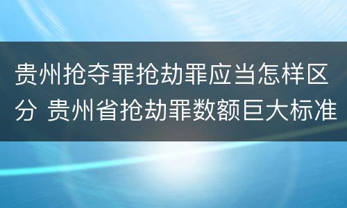 贵州抢夺罪抢劫罪应当怎样区分 贵州省抢劫罪数额巨大标准