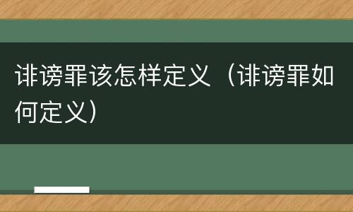 诽谤罪该怎样定义（诽谤罪如何定义）