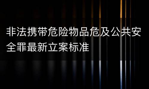 非法携带危险物品危及公共安全罪最新立案标准
