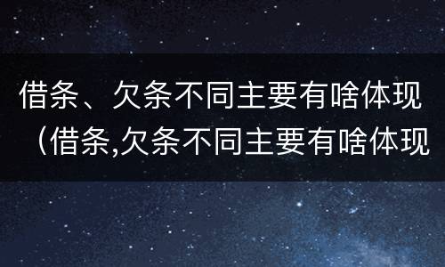 借条、欠条不同主要有啥体现（借条,欠条不同主要有啥体现吗）