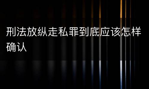刑法放纵走私罪到底应该怎样确认