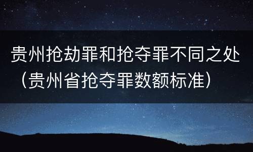 贵州抢劫罪和抢夺罪不同之处（贵州省抢夺罪数额标准）