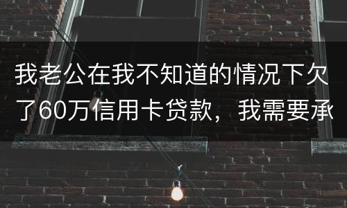 我老公在我不知道的情况下欠了60万信用卡贷款，我需要承担吗