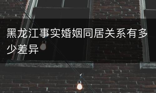 黑龙江事实婚姻同居关系有多少差异