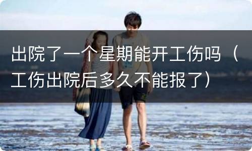 出院了一个星期能开工伤吗（工伤出院后多久不能报了）