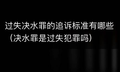 过失决水罪的追诉标准有哪些（决水罪是过失犯罪吗）