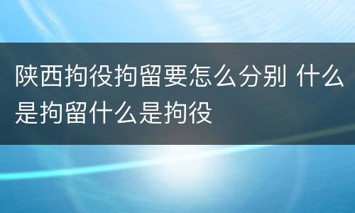 陕西拘役拘留要怎么分别 什么是拘留什么是拘役
