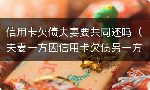 信用卡欠债夫妻要共同还吗（夫妻一方因信用卡欠债另一方有义务还吗）