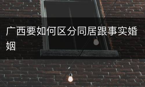 广西要如何区分同居跟事实婚姻