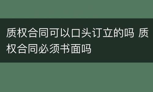 质权合同可以口头订立的吗 质权合同必须书面吗