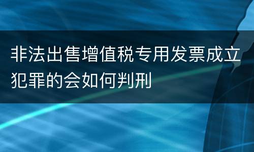 非法出售增值税专用发票成立犯罪的会如何判刑