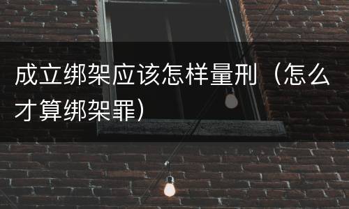 成立绑架应该怎样量刑（怎么才算绑架罪）