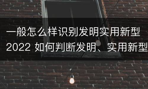 一般怎么样识别发明实用新型2022 如何判断发明、实用新型专利申请具备新颖性?