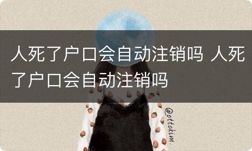 人死了户口会自动注销吗 人死了户口会自动注销吗