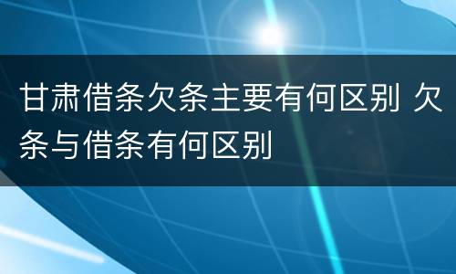 甘肃借条欠条主要有何区别 欠条与借条有何区别