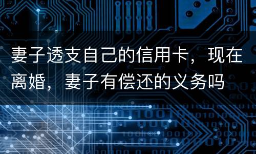 妻子透支自己的信用卡，现在离婚，妻子有偿还的义务吗
