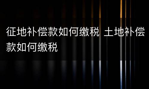 征地补偿款如何缴税 土地补偿款如何缴税
