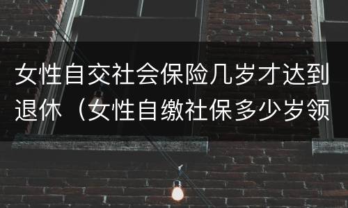 女性自交社会保险几岁才达到退休(女性自缴社保多少岁领养老金)