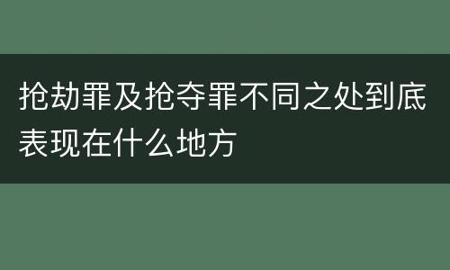 抢劫罪及抢夺罪不同之处到底表现在什么地方