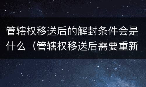 管辖权移送后的解封条件会是什么（管辖权移送后需要重新送达吗）