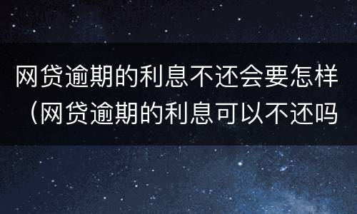 网贷逾期的利息不还会要怎样（网贷逾期的利息可以不还吗）