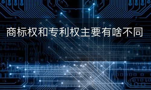 商标权和专利权主要有啥不同