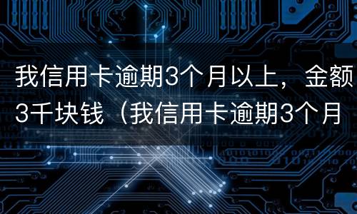 我信用卡逾期3个月以上，金额3千块钱（我信用卡逾期3个月以上,金额3千块钱算多吗）
