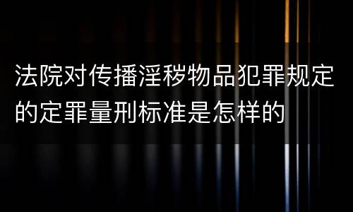 法院对传播淫秽物品犯罪规定的定罪量刑标准是怎样的