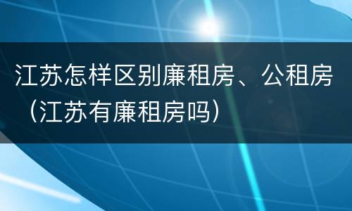 江苏怎样区别廉租房、公租房（江苏有廉租房吗）