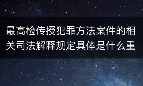 最高检传授犯罪方法案件的相关司法解释规定具体是什么重要内容
