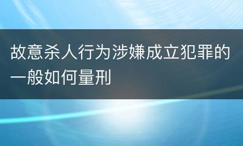故意杀人行为涉嫌成立犯罪的一般如何量刑